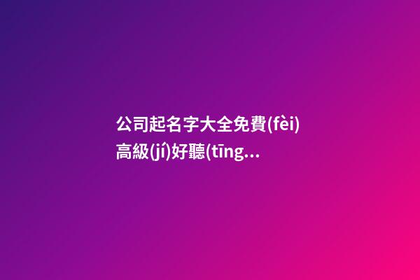 公司起名字大全免費(fèi) 高級(jí)好聽(tīng)企業(yè)名稱(chēng)-第1張-公司起名-玄機(jī)派